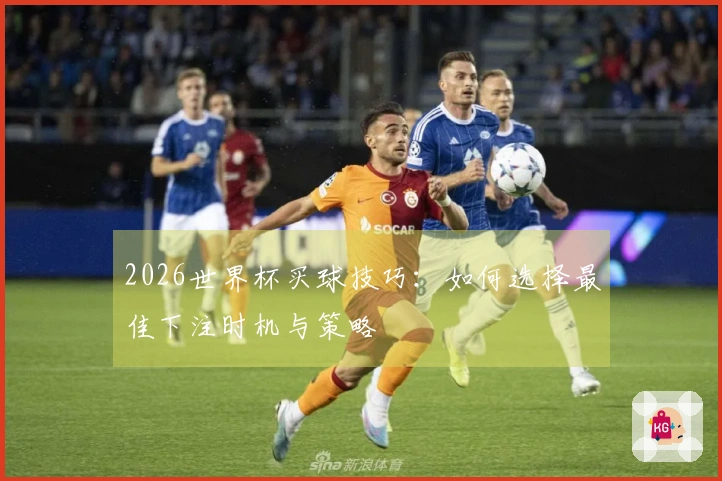 2026世界杯买球技巧：如何选择最佳下注时机与策略