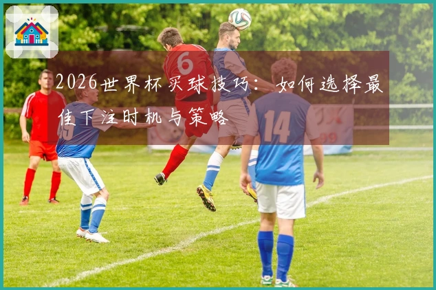 2026世界杯买球技巧：如何选择最佳下注时机与策略