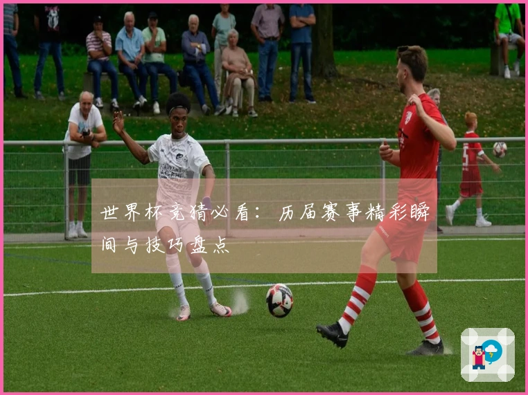 世界杯竞猜必看：历届赛事精彩瞬间与技巧盘点