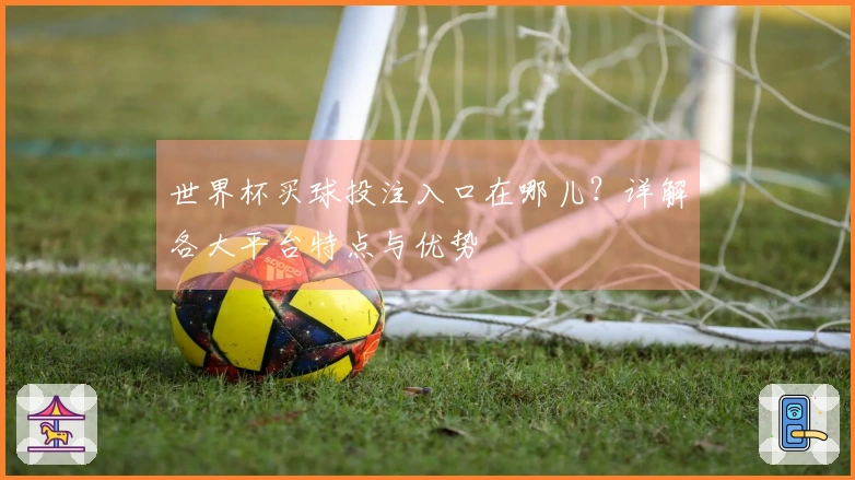 世界杯买球投注入口在哪儿？详解各大平台特点与优势