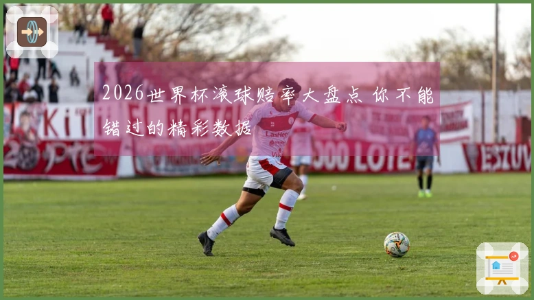 2026世界杯滚球赔率大盘点 你不能错过的精彩数据