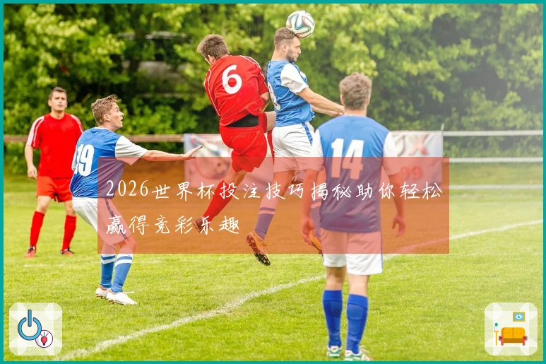 2026世界杯投注技巧揭秘助你轻松赢得竞彩乐趣