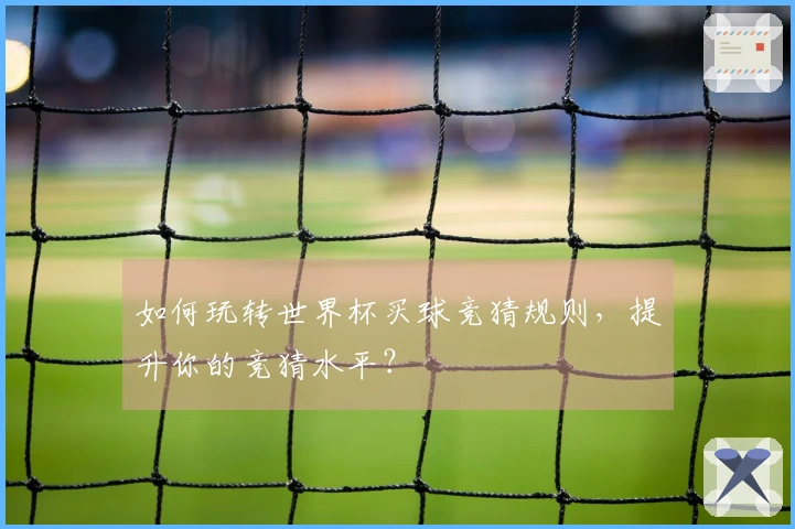如何玩转世界杯买球竞猜规则，提升你的竞猜水平？