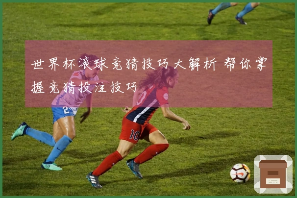 世界杯滚球竞猜技巧大解析 帮你掌握竞猜投注技巧