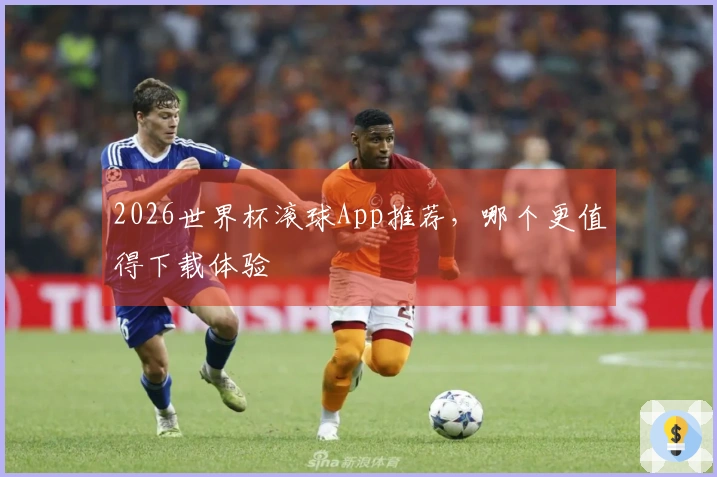 2026世界杯滚球App推荐，哪个更值得下载体验