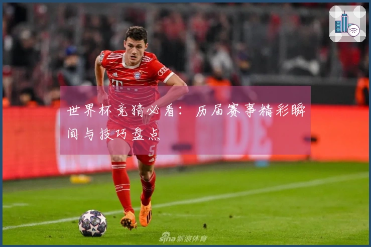 世界杯竞猜必看：历届赛事精彩瞬间与技巧盘点