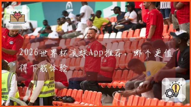 2026世界杯滚球App推荐，哪个更值得下载体验