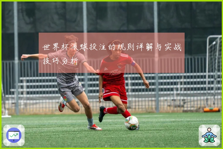 世界杯滚球投注的规则详解与实战技巧分析